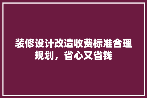装修设计改造收费标准合理规划，省心又省钱  第1张