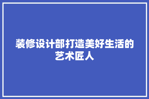 装修设计部打造美好生活的艺术匠人