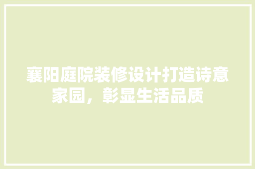 襄阳庭院装修设计打造诗意家园，彰显生活品质  第1张