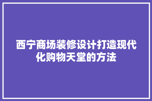 西宁商场装修设计打造现代化购物天堂的方法  第1张
