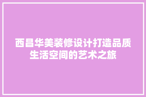 西昌华美装修设计打造品质生活空间的艺术之旅  第1张