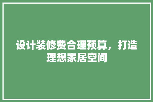 设计装修费合理预算，打造理想家居空间  第1张