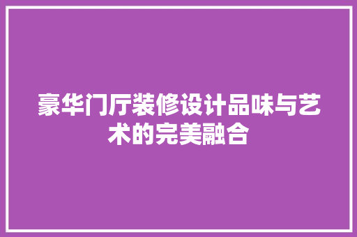 豪华门厅装修设计品味与艺术的完美融合  第1张