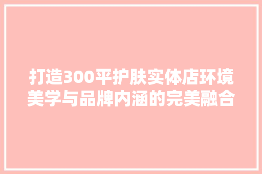 打造300平护肤实体店环境美学与品牌内涵的完美融合  第1张