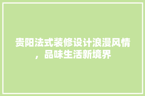 贵阳法式装修设计浪漫风情，品味生活新境界  第1张