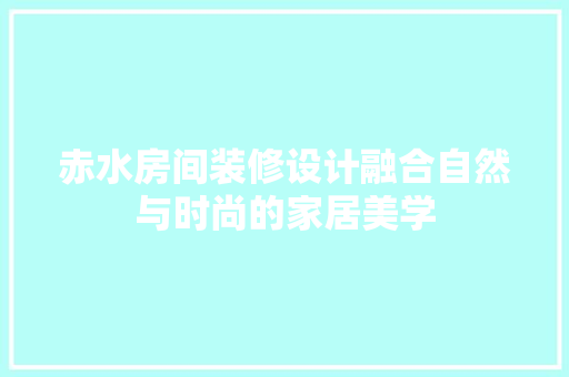 赤水房间装修设计融合自然与时尚的家居美学  第1张