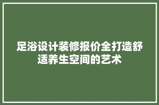 足浴设计装修报价全打造舒适养生空间的艺术  第1张