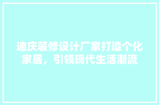 迪庆装修设计厂家打造个化家居，引领现代生活潮流