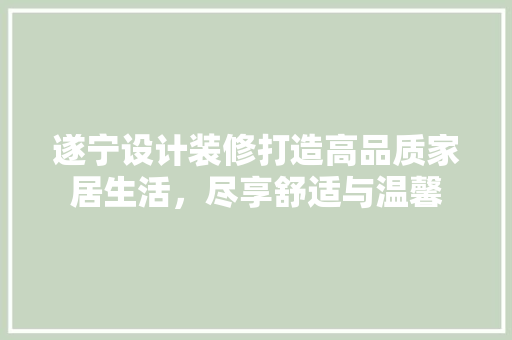 遂宁设计装修打造高品质家居生活，尽享舒适与温馨