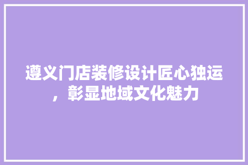 遵义门店装修设计匠心独运，彰显地域文化魅力