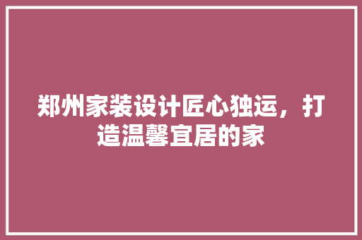 郑州家装设计匠心独运，打造温馨宜居的家