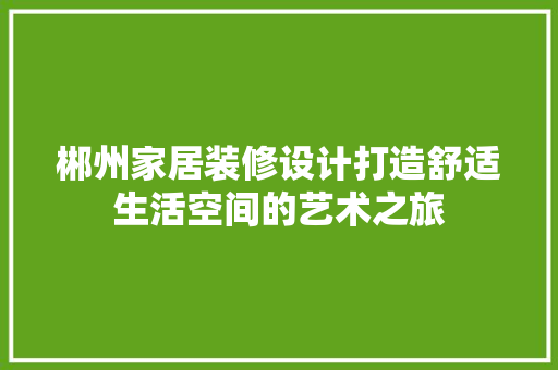 郴州家居装修设计打造舒适生活空间的艺术之旅