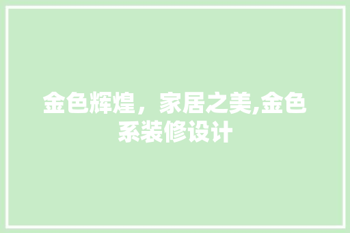金色辉煌，家居之美,金色系装修设计
