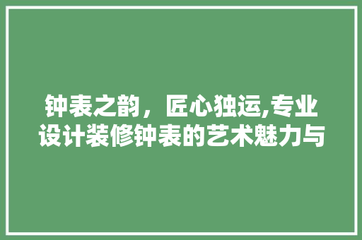 钟表之韵，匠心独运,专业设计装修钟表的艺术魅力与适用价值