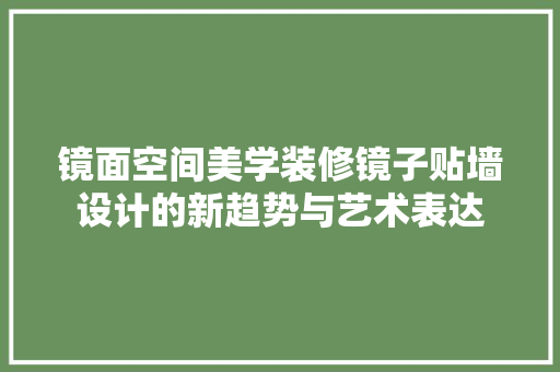 镜面空间美学装修镜子贴墙设计的新趋势与艺术表达