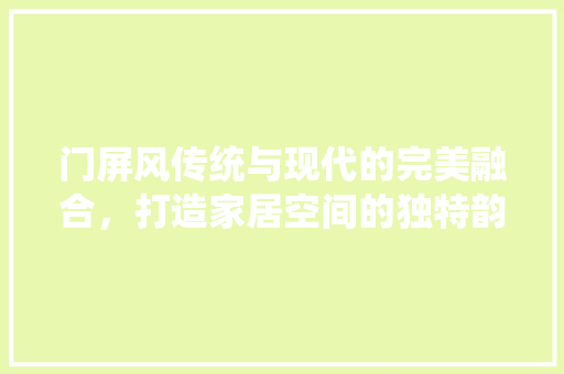 门屏风传统与现代的完美融合，打造家居空间的独特韵味  第1张