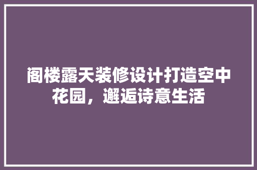 阁楼露天装修设计打造空中花园，邂逅诗意生活