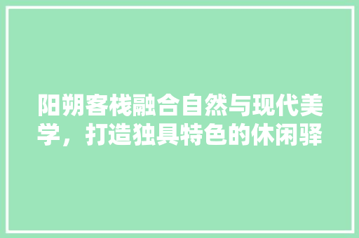 阳朔客栈融合自然与现代美学，打造独具特色的休闲驿站