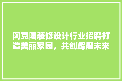 阿克陶装修设计行业招聘打造美丽家园，共创辉煌未来