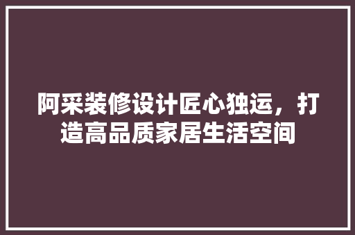 阿采装修设计匠心独运，打造高品质家居生活空间