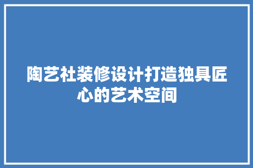 陶艺社装修设计打造独具匠心的艺术空间