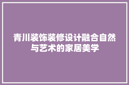 青川装饰装修设计融合自然与艺术的家居美学