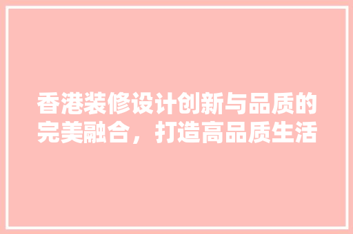 香港装修设计创新与品质的完美融合，打造高品质生活空间