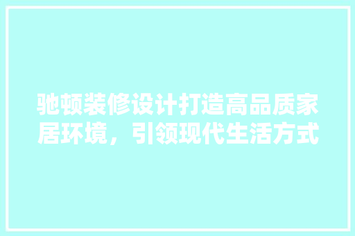驰顿装修设计打造高品质家居环境，引领现代生活方式