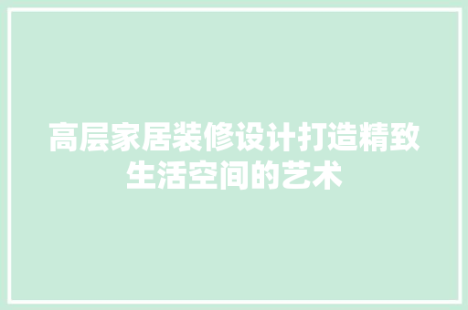高层家居装修设计打造精致生活空间的艺术