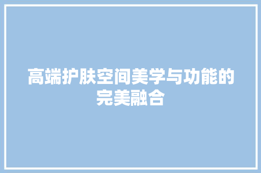 高端护肤空间美学与功能的完美融合