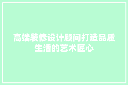 高端装修设计顾问打造品质生活的艺术匠心