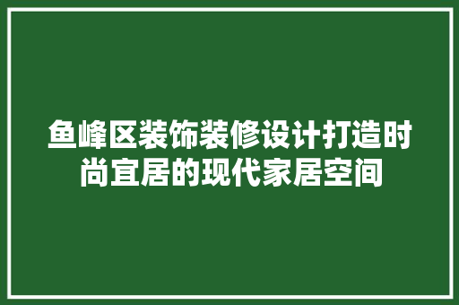 鱼峰区装饰装修设计打造时尚宜居的现代家居空间