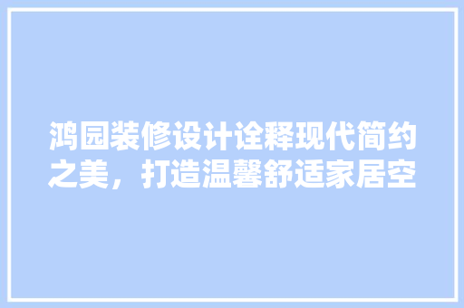 鸿园装修设计诠释现代简约之美，打造温馨舒适家居空间