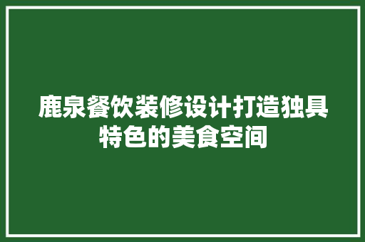鹿泉餐饮装修设计打造独具特色的美食空间