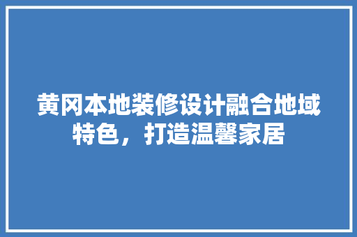 黄冈本地装修设计融合地域特色，打造温馨家居
