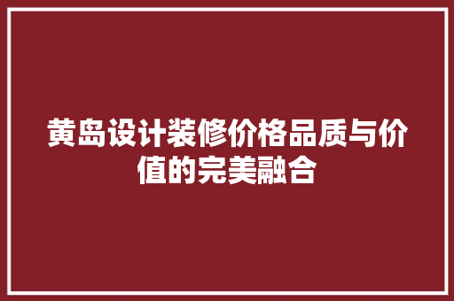 黄岛设计装修价格品质与价值的完美融合