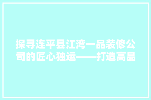 探寻连平县江湾一品装修公司的匠心独运——打造高品质家居生活新典范