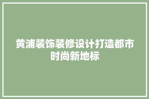 黄浦装饰装修设计打造都市时尚新地标