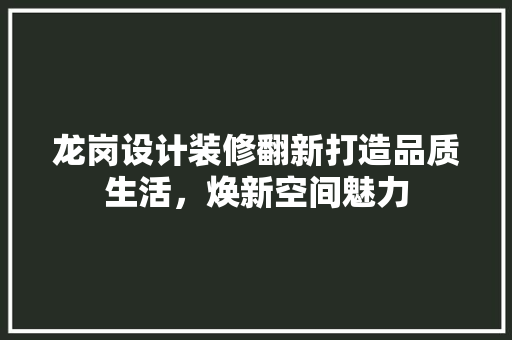 龙岗设计装修翻新打造品质生活，焕新空间魅力