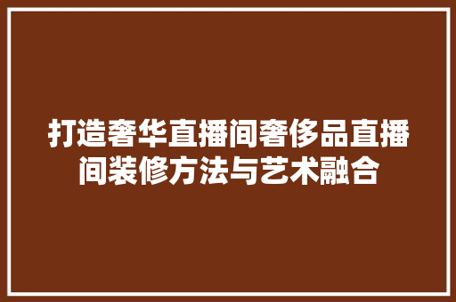 打造奢华直播间奢侈品直播间装修方法与艺术融合  第1张
