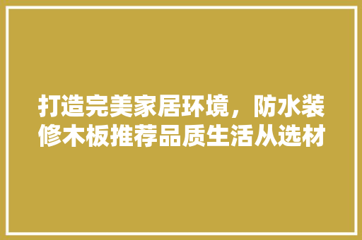 打造完美家居环境，防水装修木板推荐品质生活从选材开始  第1张