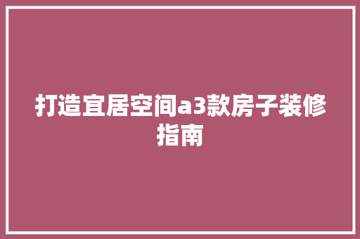 打造宜居空间a3款房子装修指南  第1张