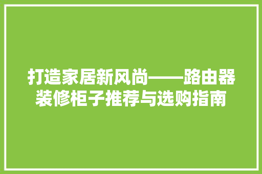 打造家居新风尚——路由器装修柜子推荐与选购指南
