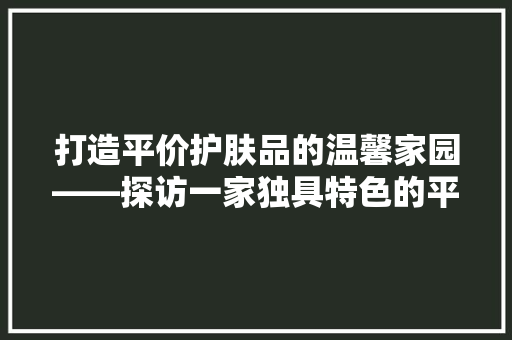 打造平价护肤品的温馨家园——探访一家独具特色的平价护肤品店  第1张