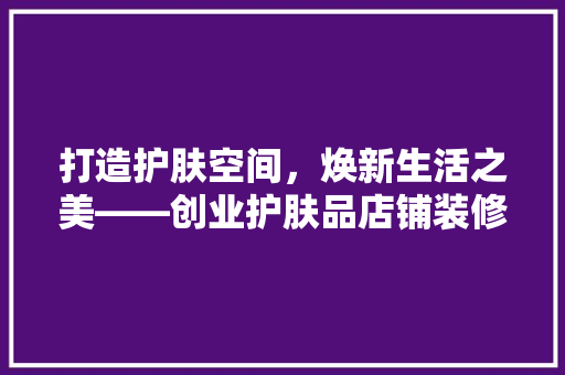 打造护肤空间，焕新生活之美——创业护肤品店铺装修效果图  第1张