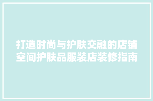 打造时尚与护肤交融的店铺空间护肤品服装店装修指南  第1张
