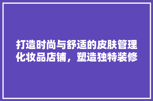 打造时尚与舒适的皮肤管理化妆品店铺，塑造独特装修风格