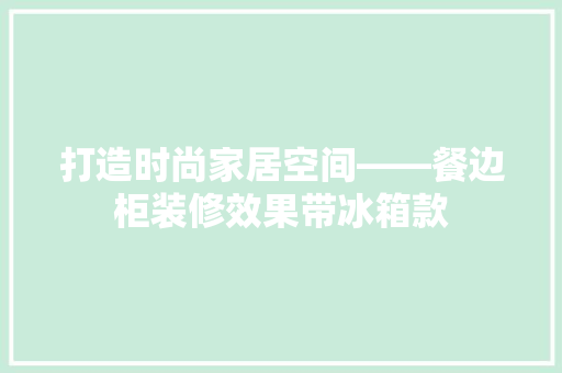 打造时尚家居空间——餐边柜装修效果带冰箱款
