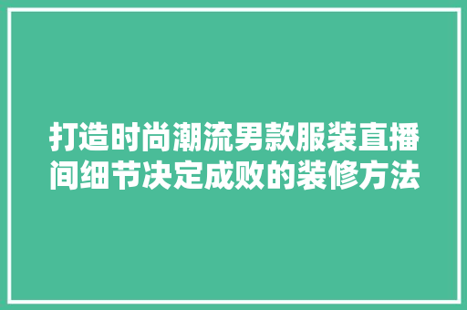 打造时尚潮流男款服装直播间细节决定成败的装修方法  第1张