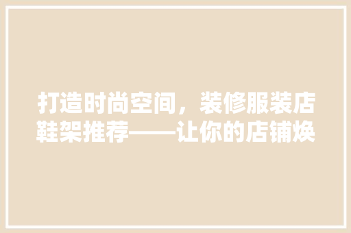 打造时尚空间，装修服装店鞋架推荐——让你的店铺焕然一新  第1张